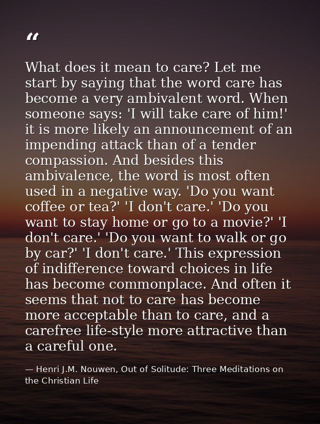 What does it mean to care? Let me start by saying that the word care has become a very ambivalent word. When someone say — Henri J.M. Nouwen, Out of Solitude: Three Meditations on the Christian Life