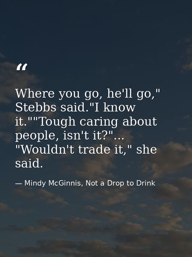 Where you go, he'll go," Stebbs said."I know it.""Tough caring about people, isn't it?"... "Wouldn't trade it," she said — Mindy McGinnis, Not a Drop to Drink