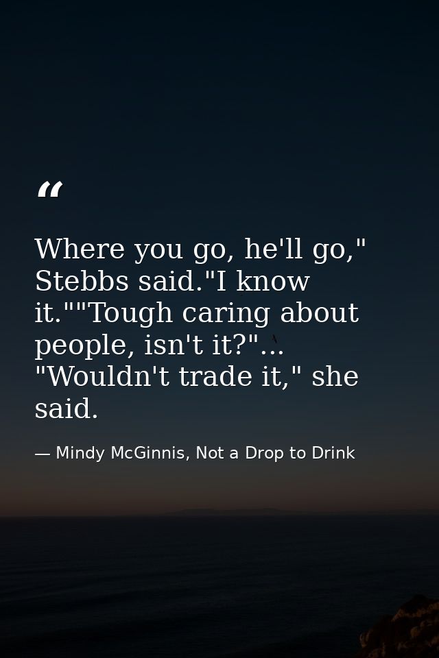 Where you go, he'll go," Stebbs said."I know it.""Tough caring about people, isn't it?"... "Wouldn't trade it," she said — Mindy McGinnis, Not a Drop to Drink