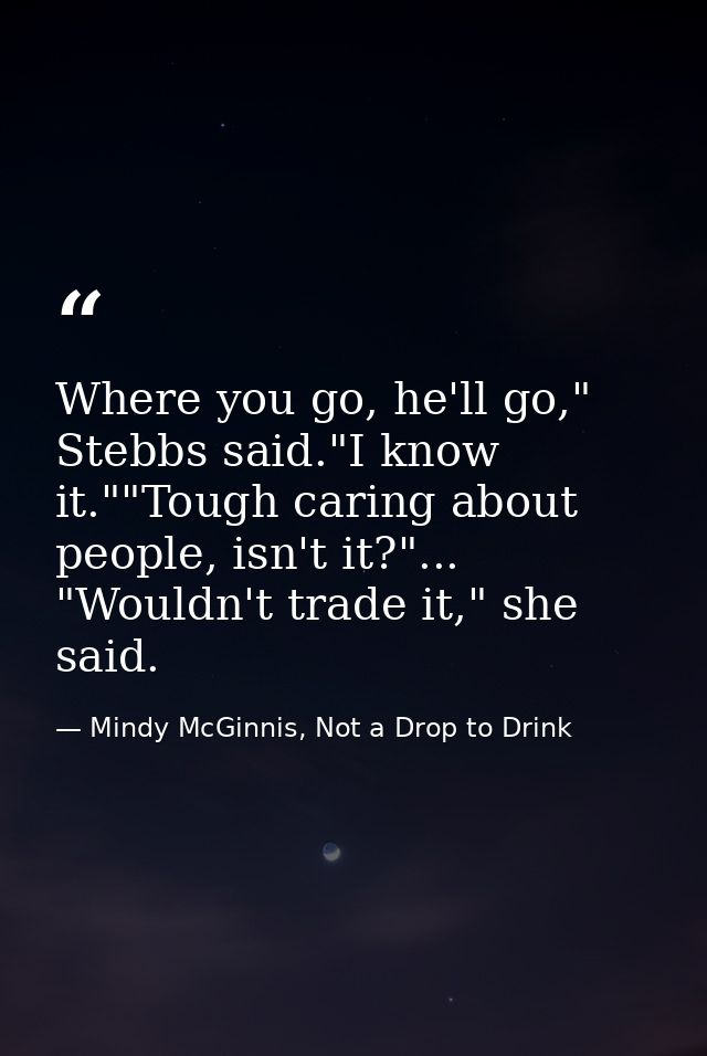 Where you go, he'll go," Stebbs said."I know it.""Tough caring about people, isn't it?"... "Wouldn't trade it," she said — Mindy McGinnis, Not a Drop to Drink