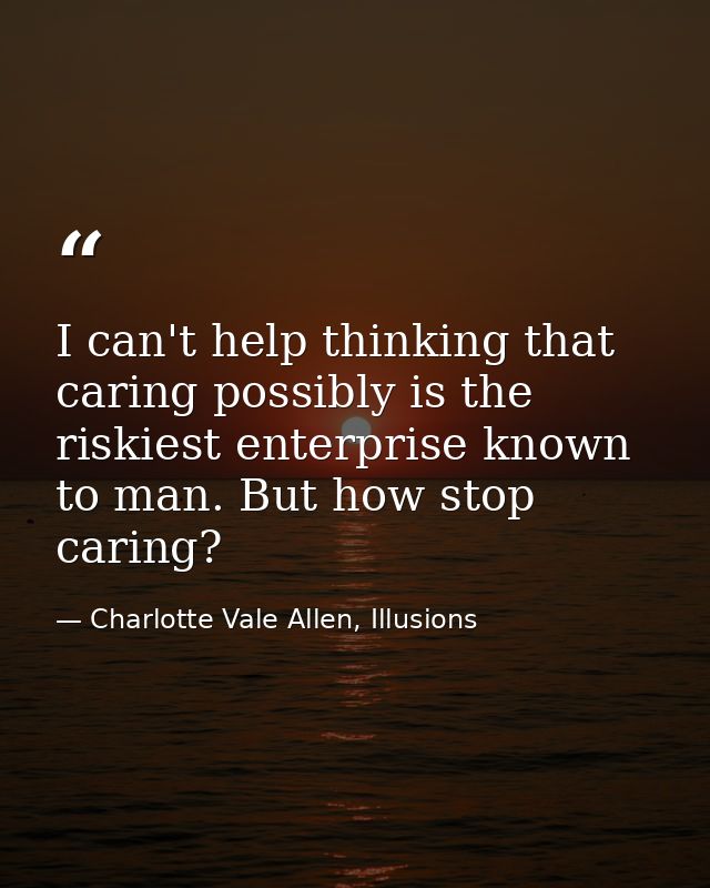 I can't help thinking that caring possibly is the riskiest enterprise known to man. But how stop caring? — Charlotte Vale Allen, Illusions