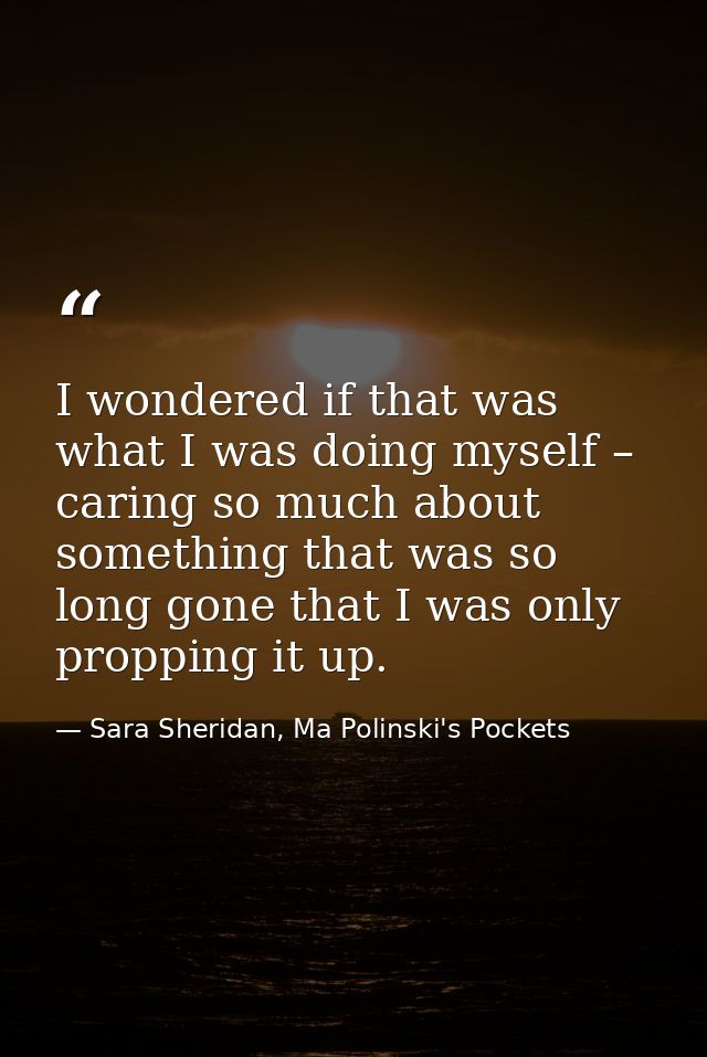 I wondered if that was what I was doing myself – caring so much about something that was so long gone that I was only pr — Sara Sheridan, Ma Polinski's Pockets