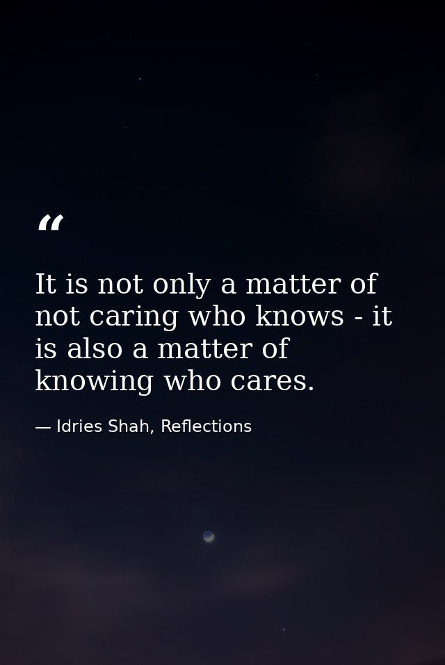 It is not only a matter of not caring who knows - it is also a matter of knowing who cares. — Idries Shah, Reflections