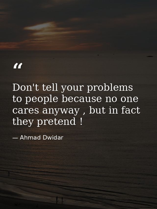 Don't tell your problems to people because no one cares anyway , but in fact they pretend ! — Ahmad Dwidar
