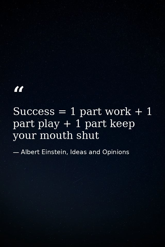 Success = 1 part work + 1 part play + 1 part keep your mouth shut — Albert Einstein, Ideas and Opinions