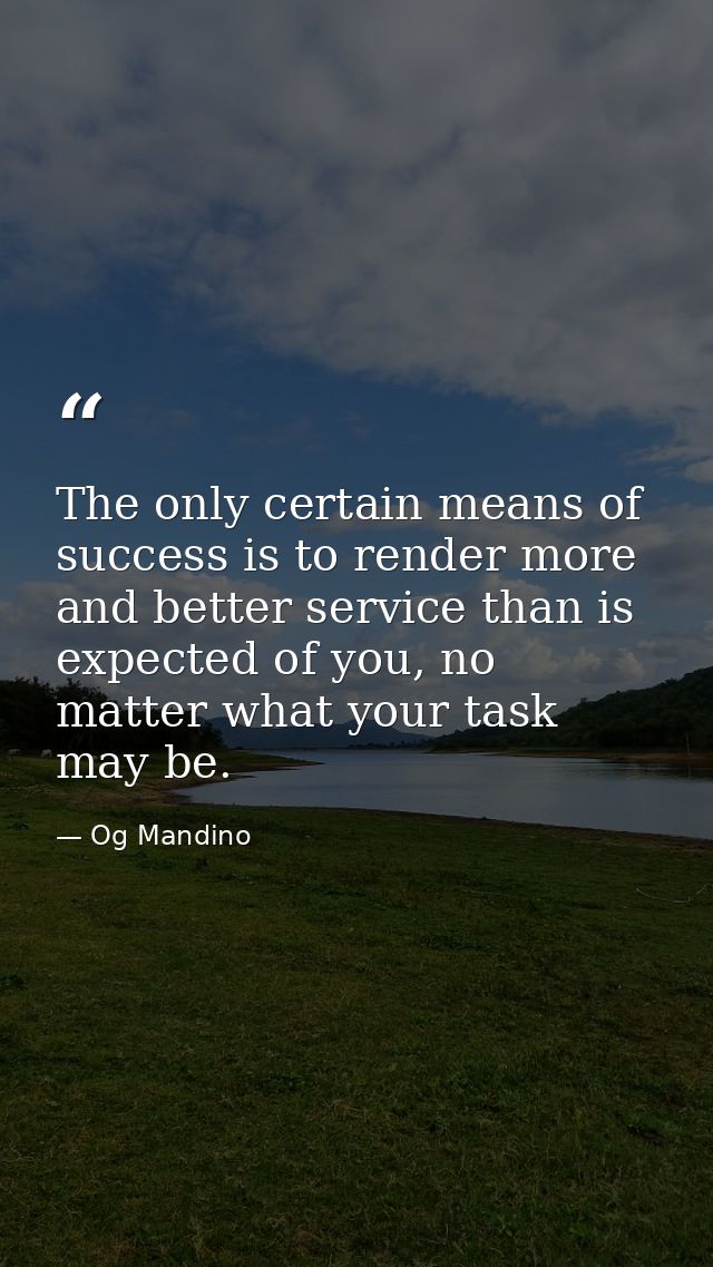 The only certain means of success is to render more and better service than is expected of you, no matter what your task — Og Mandino
