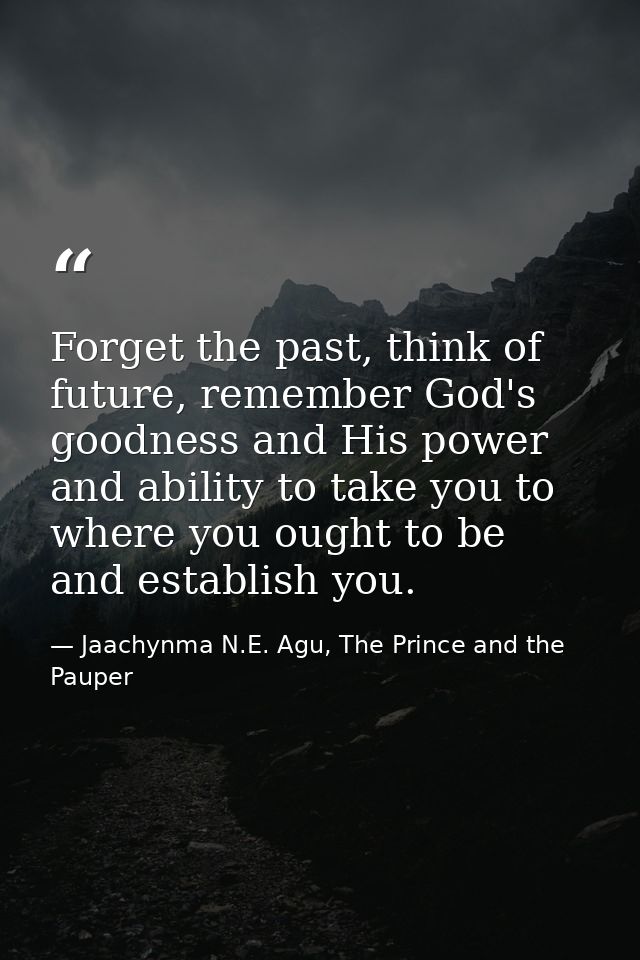 Forget the past, think of future, remember God's goodness and His power and ability to take you to where you ought to be — Jaachynma N.E. Agu, The Prince and the Pauper