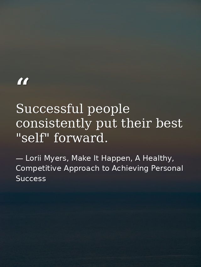 Successful people consistently put their best "self" forward. — Lorii Myers, Make It Happen, A Healthy, Competitive Approach to Achieving Personal Success