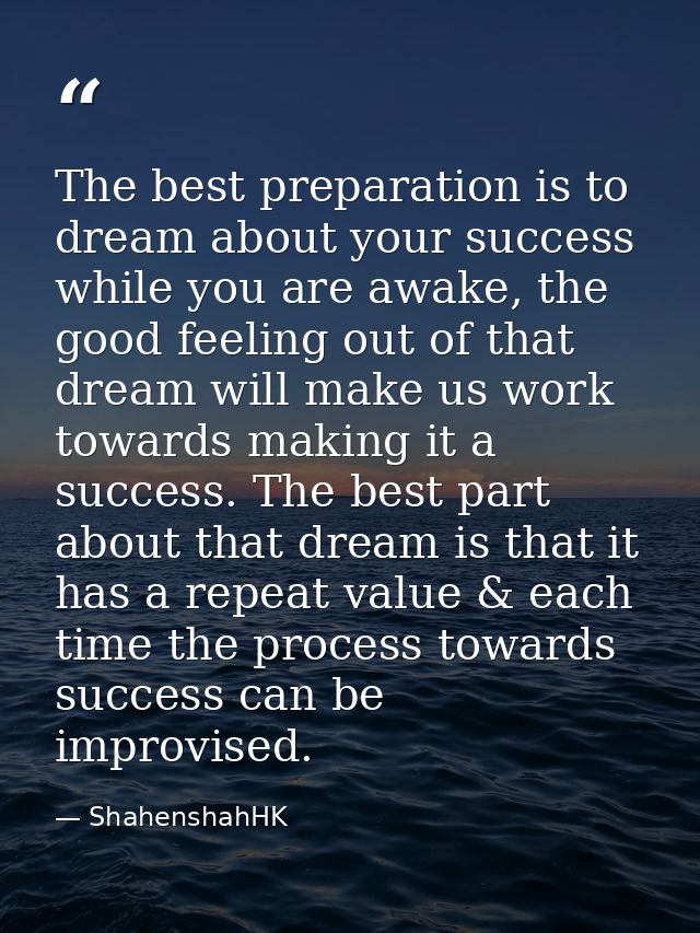 The best preparation is to dream about your success while you are awake, the good feeling out of that dream will make us — ShahenshahHK