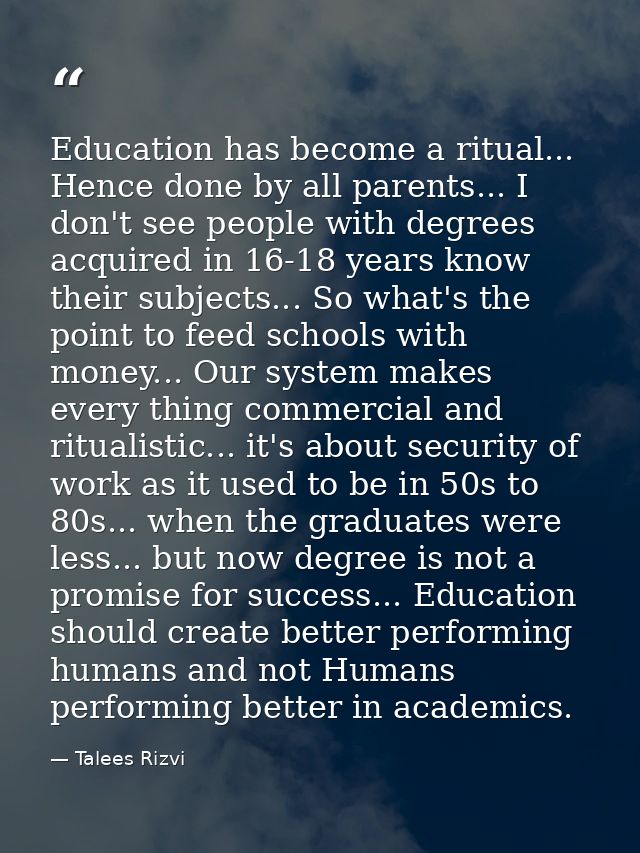 Education has become a ritual... Hence done by all parents... I don't see people with degrees acquired in 16-18 years kn — Talees Rizvi