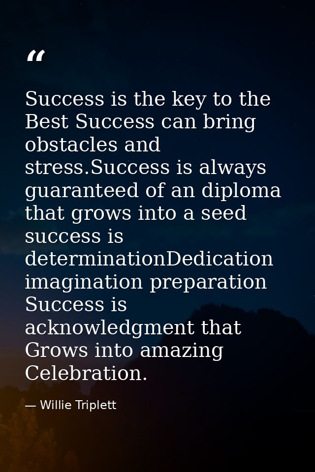 Success is the key to the Best Success can bring obstacles and stress.Success is always guaranteed of an diploma that gr — Willie Triplett