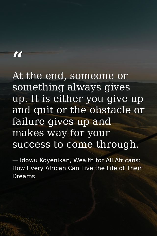 At the end, someone or something always gives up. It is either you give up and quit or the obstacle or failure gives up  — Idowu Koyenikan, Wealth for All Africans: How Every African Can Live the Life of Their Dreams