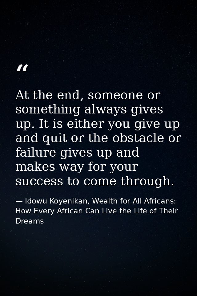 At the end, someone or something always gives up. It is either you give up and quit or the obstacle or failure gives up  — Idowu Koyenikan, Wealth for All Africans: How Every African Can Live the Life of Their Dreams