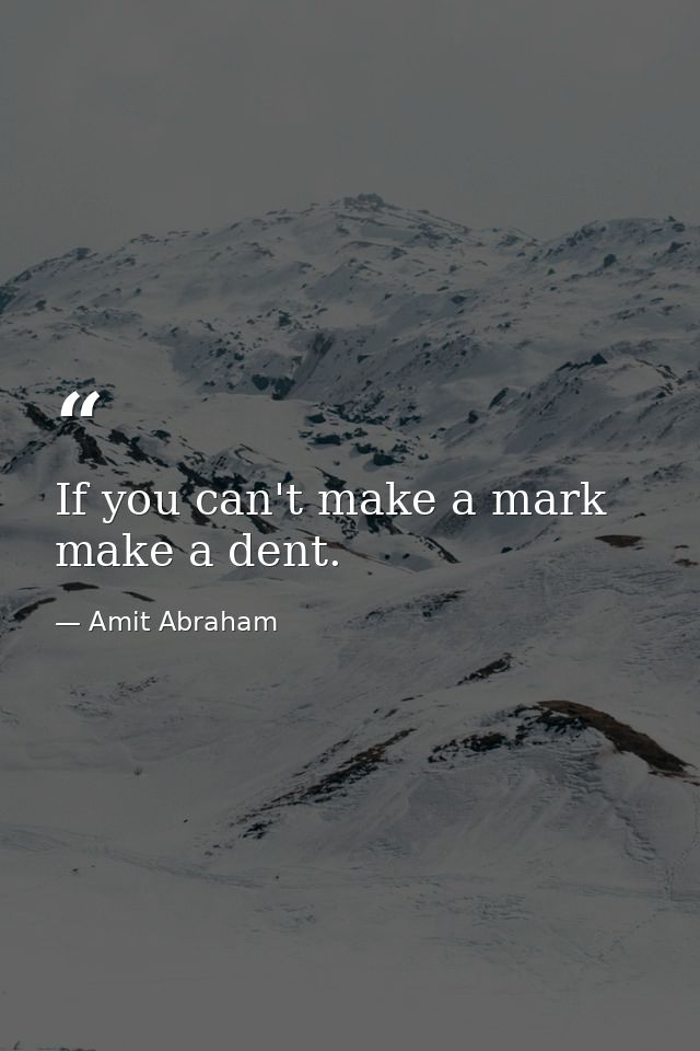 If you can't make a mark make a dent. — Amit Abraham
