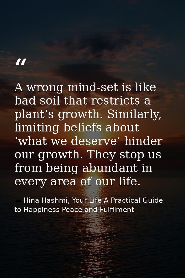 A wrong mind-set is like bad soil that restricts a plant’s growth. Similarly, limiting beliefs about ‘what we deserve’ h — Hina Hashmi, Your Life A Practical Guide to Happiness Peace and Fulfilment