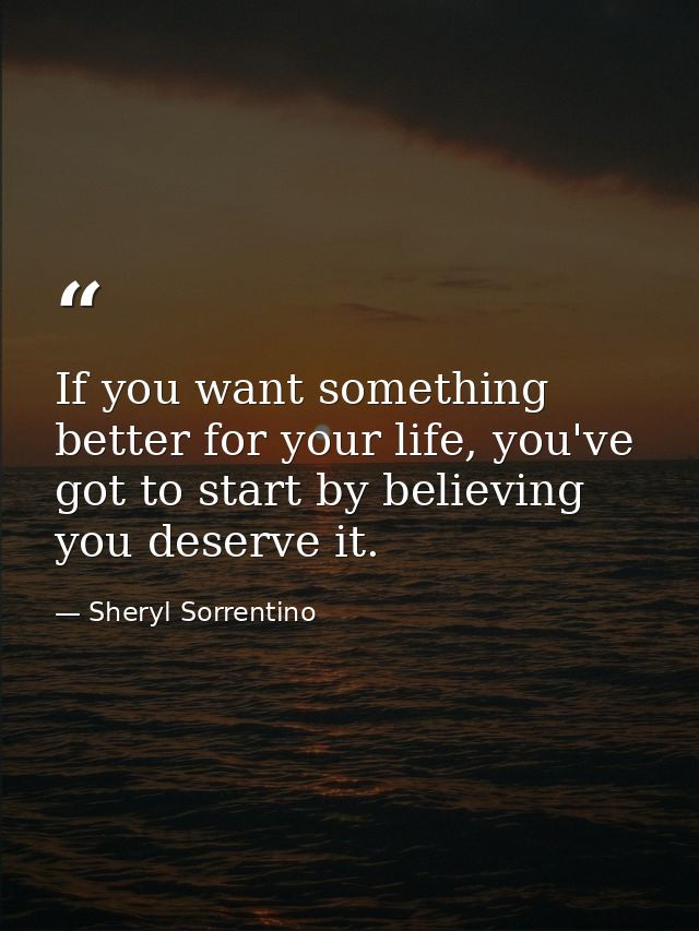 If you want something better for your life, you've got to start by believing you deserve it. — Sheryl Sorrentino
