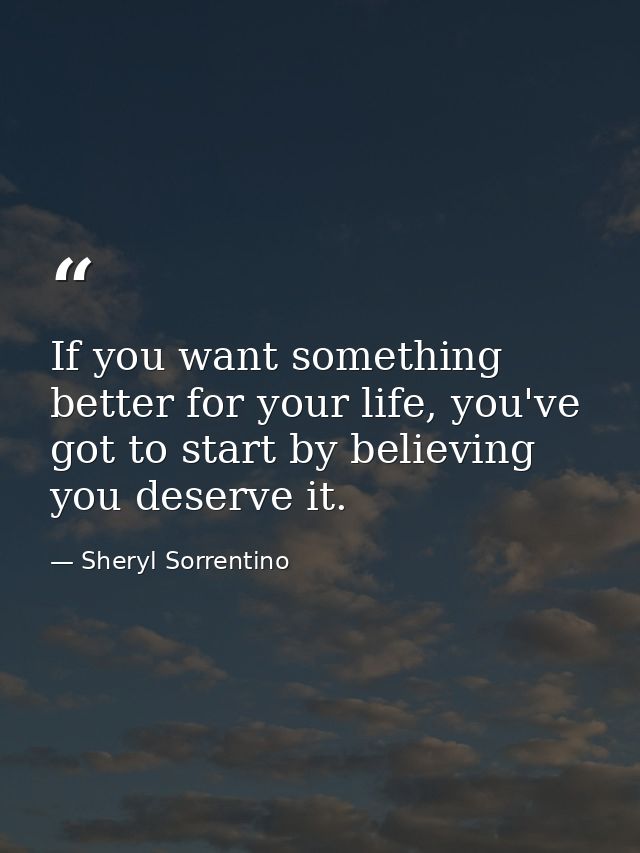 If you want something better for your life, you've got to start by believing you deserve it. — Sheryl Sorrentino