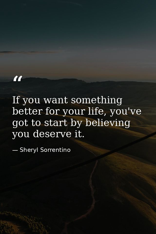 If you want something better for your life, you've got to start by believing you deserve it. — Sheryl Sorrentino
