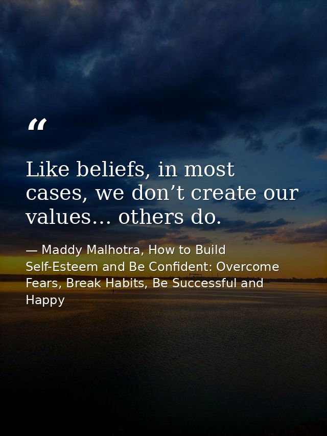 Like beliefs, in most cases, we don’t create our values… others do. — Maddy Malhotra, How to Build Self-Esteem and Be Confident: Overcome Fears, Break Habits, Be Successful and Happy