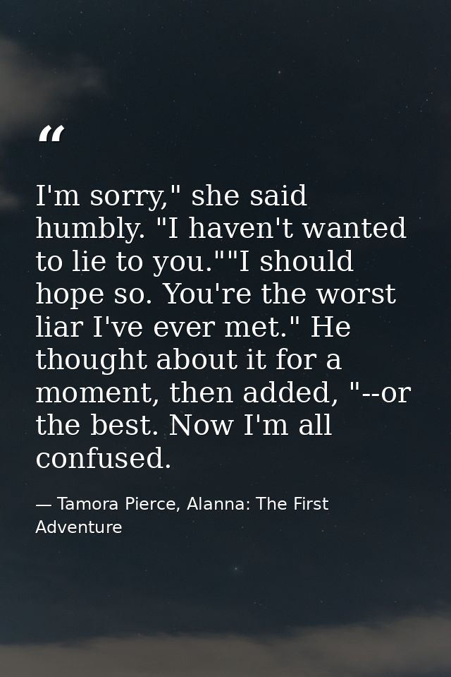 I'm sorry," she said humbly. "I haven't wanted to lie to you.""I should hope so. You're the worst liar I've ever met." H — Tamora Pierce, Alanna: The First Adventure