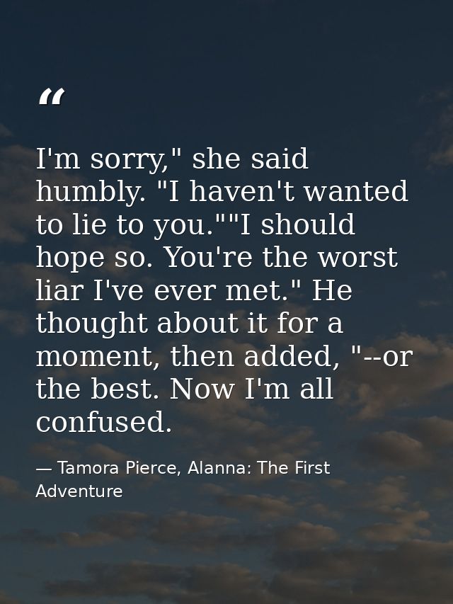 I'm sorry," she said humbly. "I haven't wanted to lie to you.""I should hope so. You're the worst liar I've ever met." H — Tamora Pierce, Alanna: The First Adventure