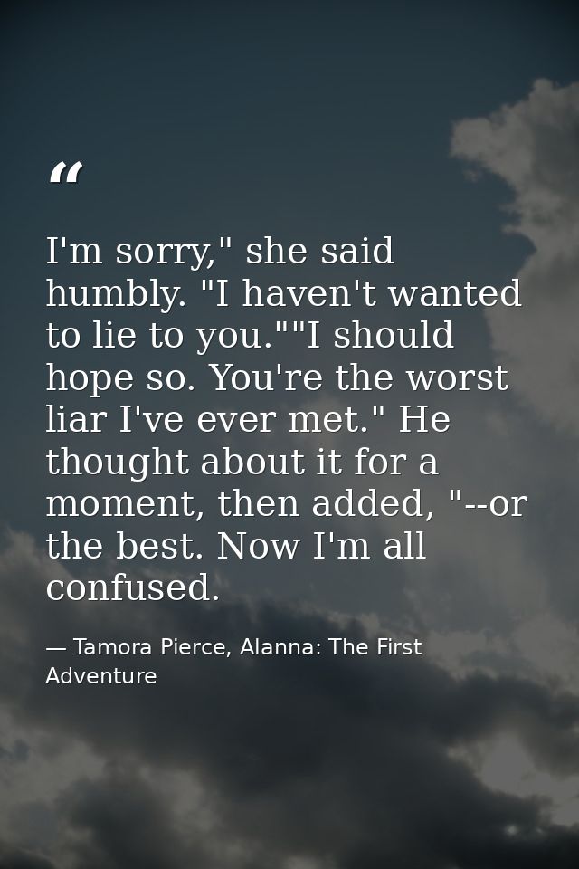 I'm sorry," she said humbly. "I haven't wanted to lie to you.""I should hope so. You're the worst liar I've ever met." H — Tamora Pierce, Alanna: The First Adventure