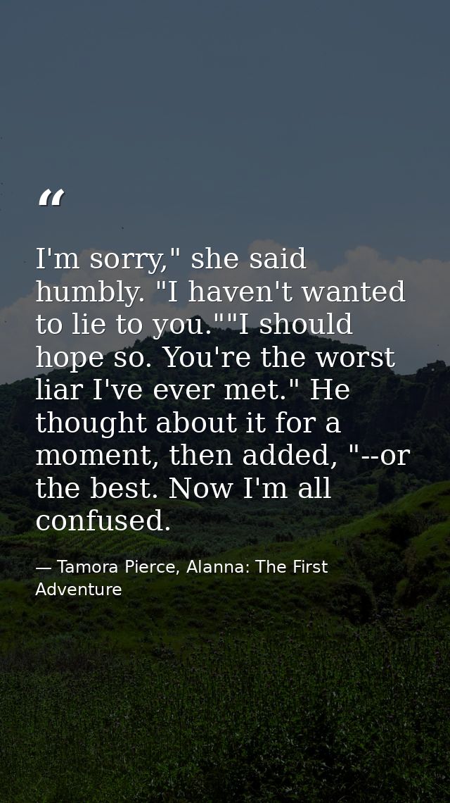 I'm sorry," she said humbly. "I haven't wanted to lie to you.""I should hope so. You're the worst liar I've ever met." H — Tamora Pierce, Alanna: The First Adventure