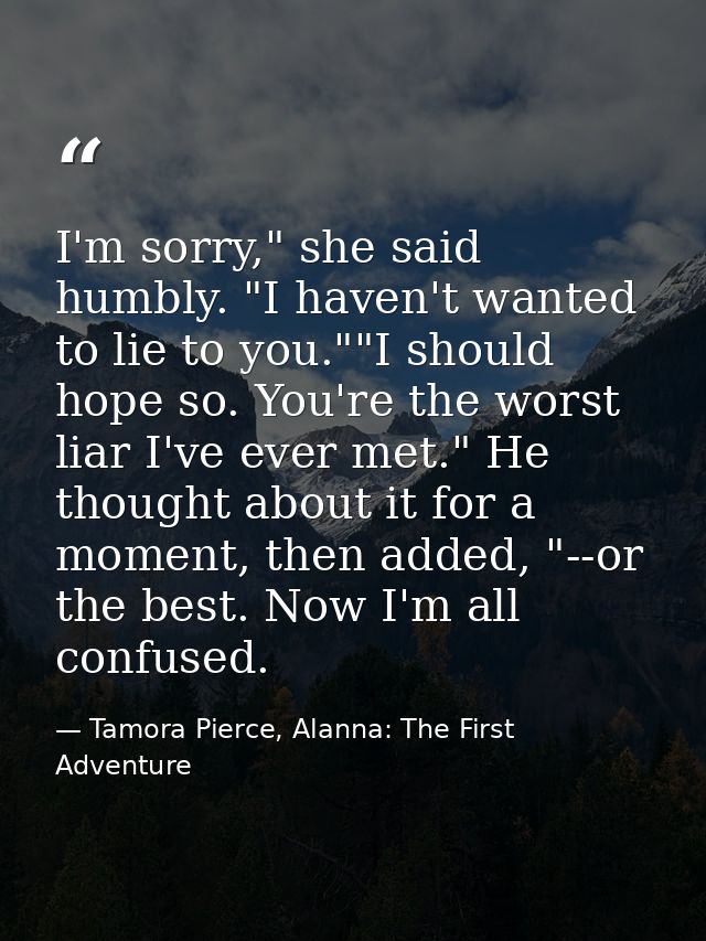I'm sorry," she said humbly. "I haven't wanted to lie to you.""I should hope so. You're the worst liar I've ever met." H — Tamora Pierce, Alanna: The First Adventure