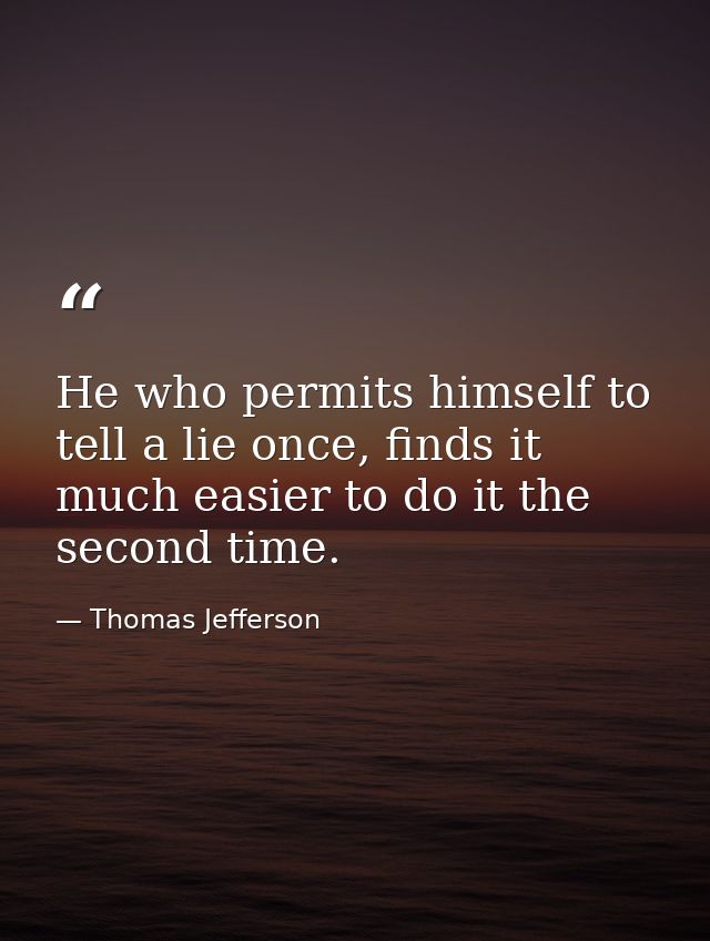 He who permits himself to tell a lie once, finds it much easier to do it the second time. — Thomas Jefferson
