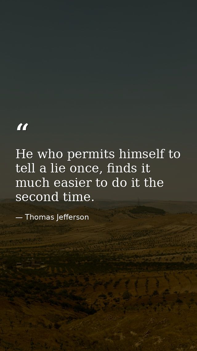 He who permits himself to tell a lie once, finds it much easier to do it the second time. — Thomas Jefferson