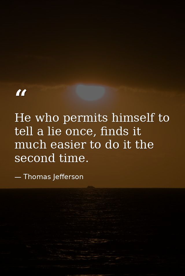 He who permits himself to tell a lie once, finds it much easier to do it the second time. — Thomas Jefferson