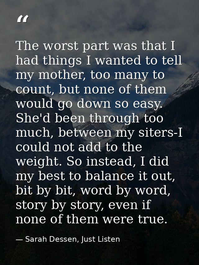The worst part was that I had things I wanted to tell my mother, too many to count, but none of them would go down so ea — Sarah Dessen, Just Listen