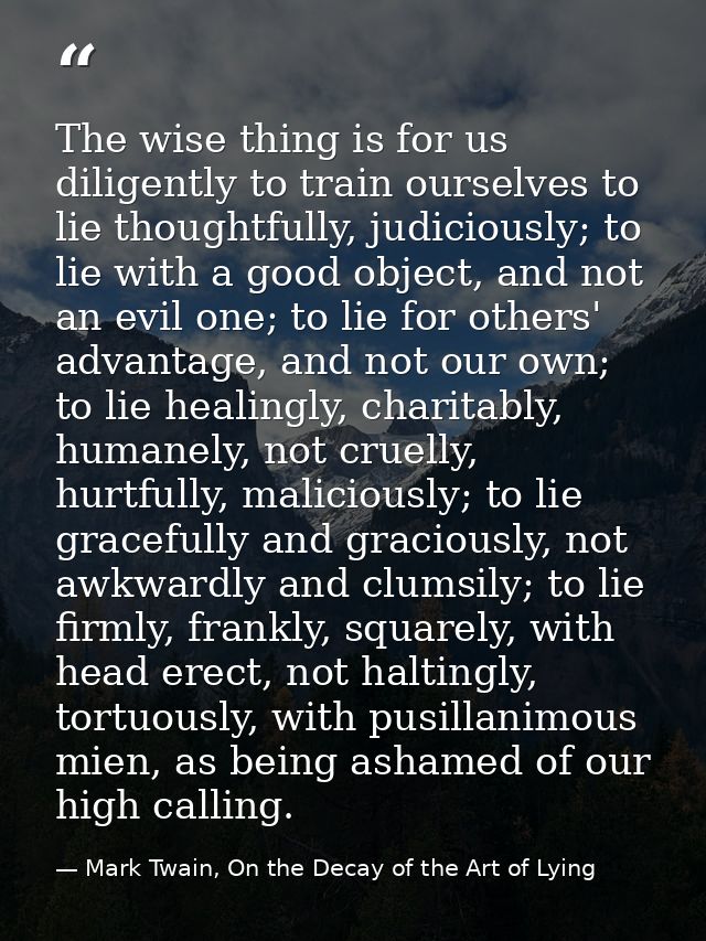 The wise thing is for us diligently to train ourselves to lie thoughtfully, judiciously; to lie with a good object, and  — Mark Twain, On the Decay of the Art of Lying