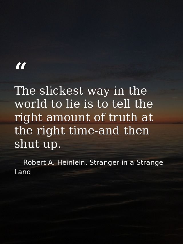 The slickest way in the world to lie is to tell the right amount of truth at the right time-and then shut up. — Robert A. Heinlein, Stranger in a Strange Land