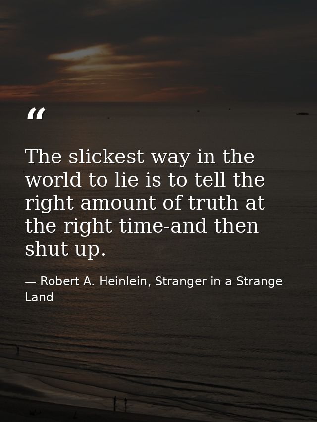 The slickest way in the world to lie is to tell the right amount of truth at the right time-and then shut up. — Robert A. Heinlein, Stranger in a Strange Land