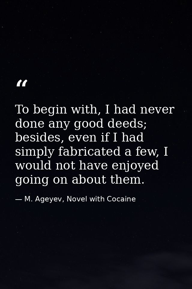 To begin with, I had never done any good deeds; besides, even if I had simply fabricated a few, I would not have enjoyed — M. Ageyev, Novel with Cocaine