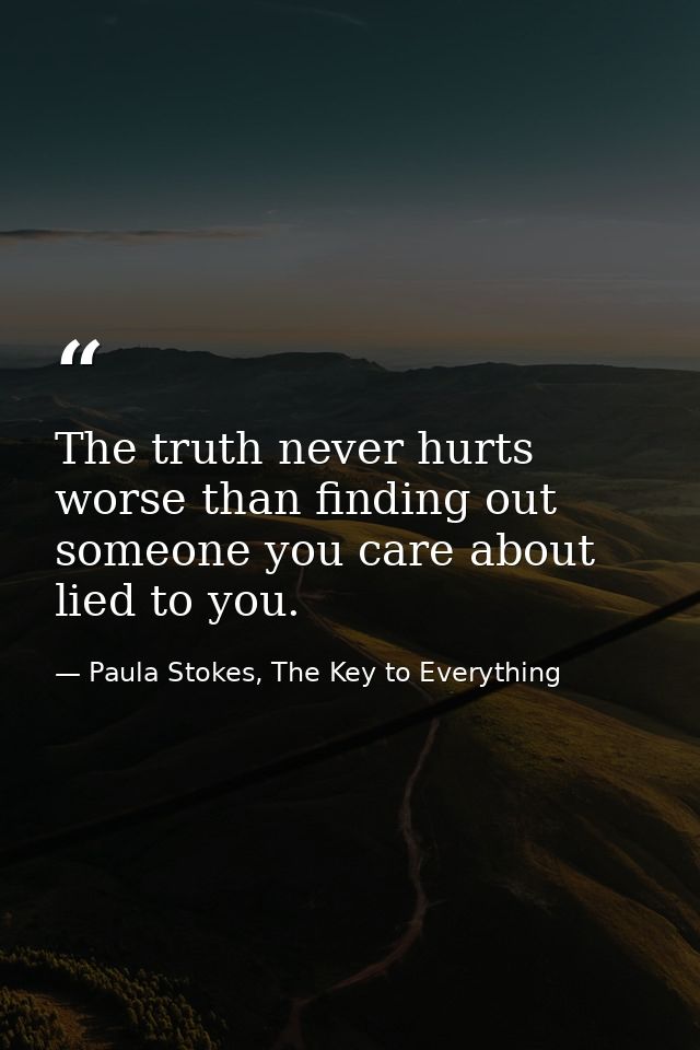 The truth never hurts worse than finding out someone you care about lied to you. — Paula Stokes, The Key to Everything
