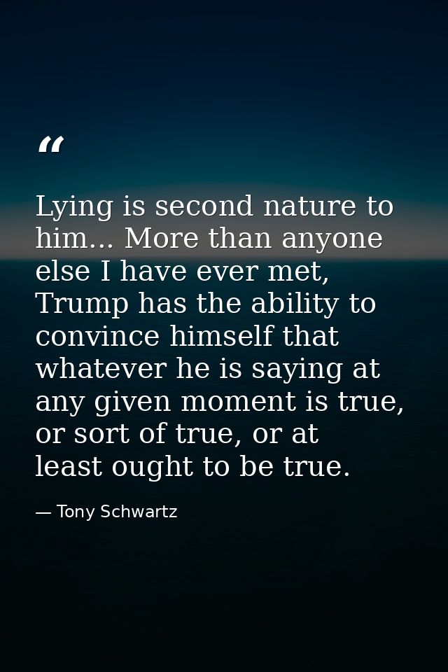 Lying is second nature to him... More than anyone else I have ever met, Trump has the ability to convince himself that w — Tony Schwartz