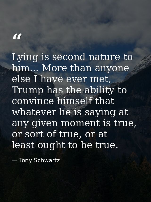Lying is second nature to him... More than anyone else I have ever met, Trump has the ability to convince himself that w — Tony Schwartz