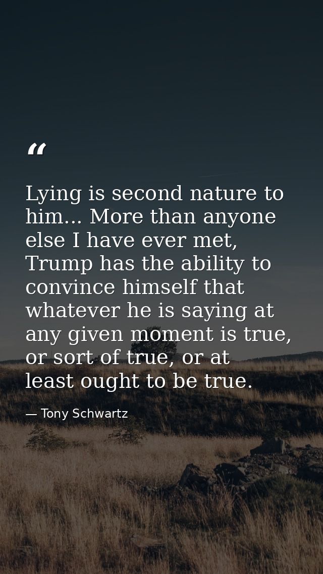 Lying is second nature to him... More than anyone else I have ever met, Trump has the ability to convince himself that w — Tony Schwartz