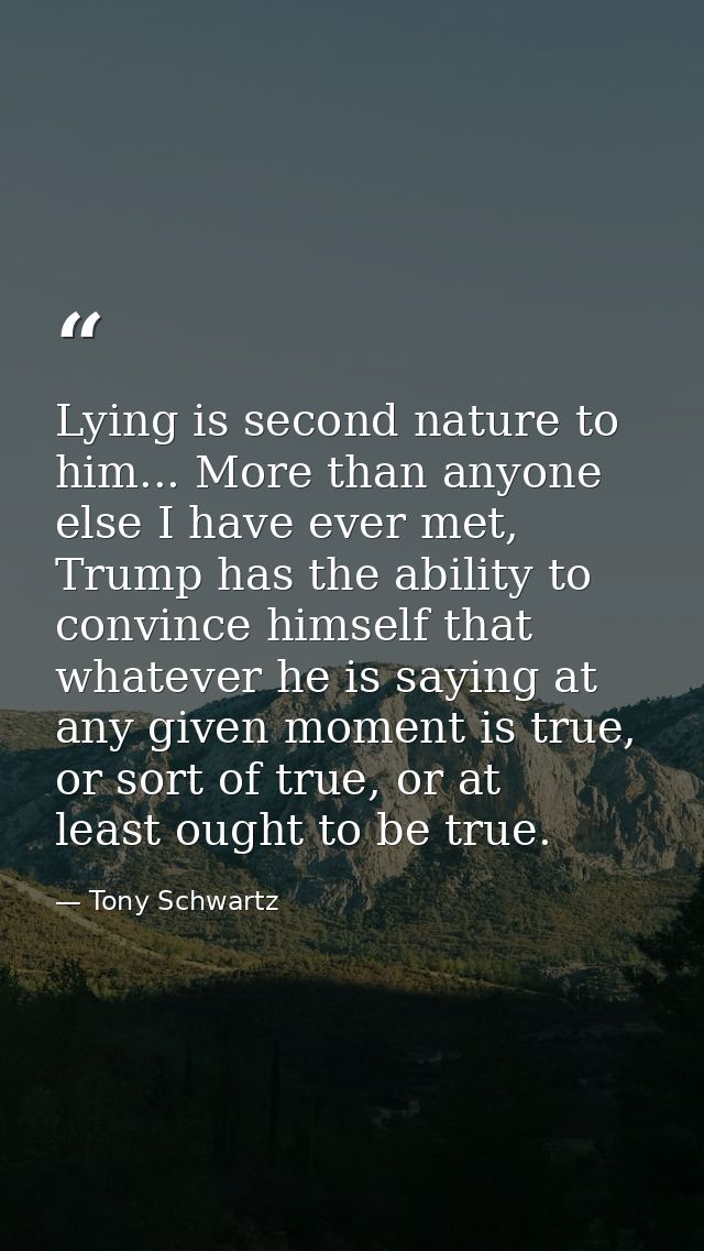 Lying is second nature to him... More than anyone else I have ever met, Trump has the ability to convince himself that w — Tony Schwartz