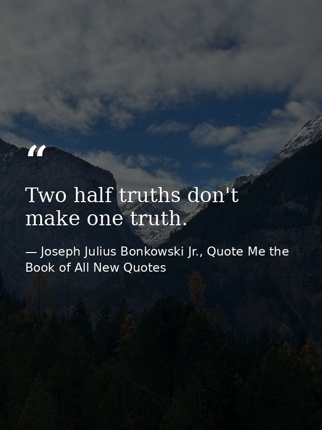 Two half truths don't make one truth. — Joseph Julius Bonkowski Jr., Quote Me the Book of All New Quotes