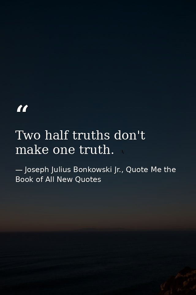 Two half truths don't make one truth. — Joseph Julius Bonkowski Jr., Quote Me the Book of All New Quotes
