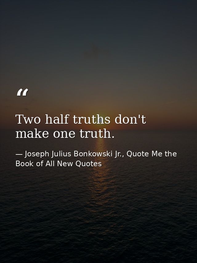 Two half truths don't make one truth. — Joseph Julius Bonkowski Jr., Quote Me the Book of All New Quotes