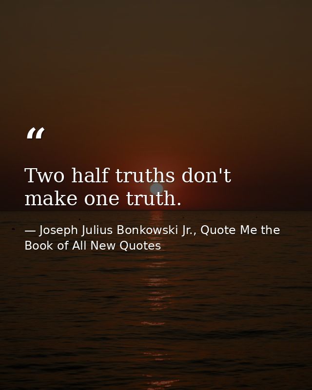 Two half truths don't make one truth. — Joseph Julius Bonkowski Jr., Quote Me the Book of All New Quotes