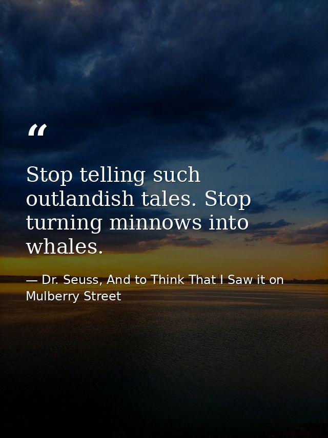 Stop telling such outlandish tales. Stop turning minnows into whales. — Dr. Seuss, And to Think That I Saw it on Mulberry Street