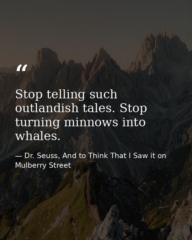 Stop telling such outlandish tales. Stop turning minnows into whales. — Dr. Seuss, And to Think That I Saw it on Mulberry Street