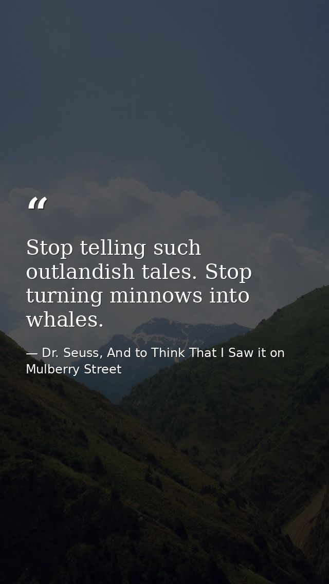 Stop telling such outlandish tales. Stop turning minnows into whales. — Dr. Seuss, And to Think That I Saw it on Mulberry Street