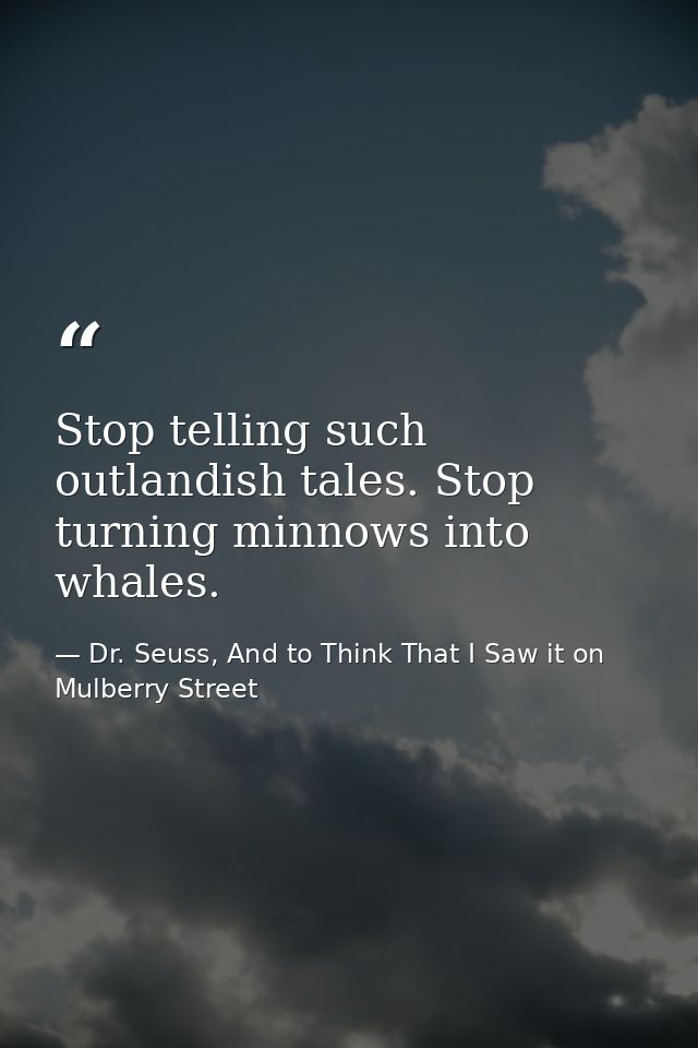Stop telling such outlandish tales. Stop turning minnows into whales. — Dr. Seuss, And to Think That I Saw it on Mulberry Street