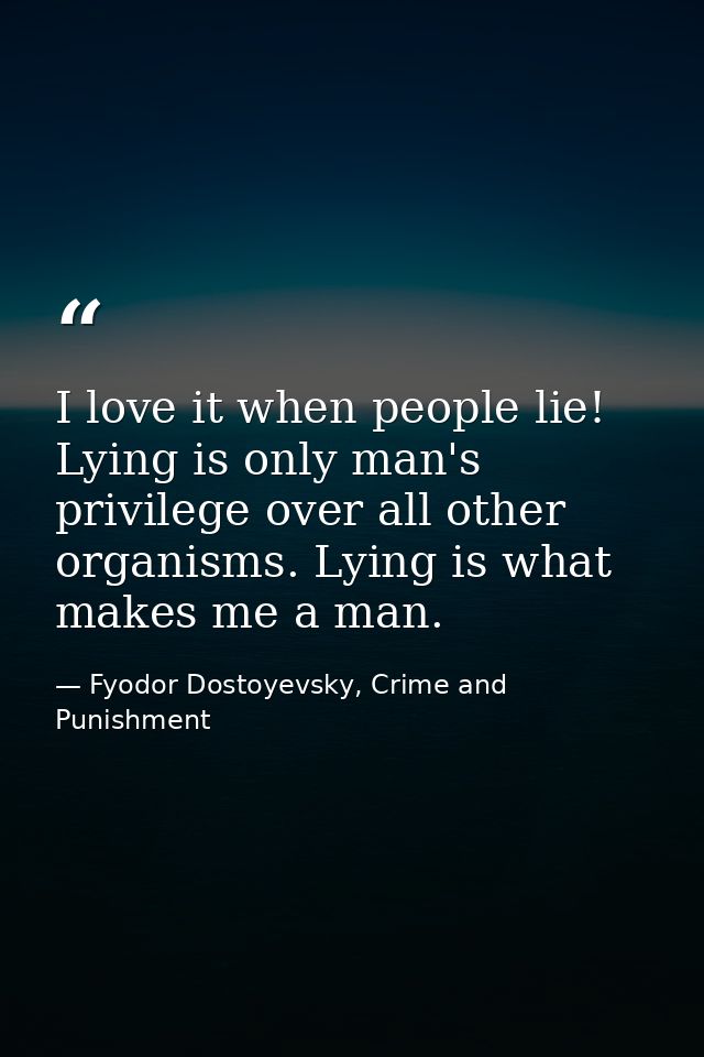 I love it when people lie! Lying is only man's privilege over all other organisms. Lying is what makes me a man. — Fyodor Dostoyevsky, Crime and Punishment